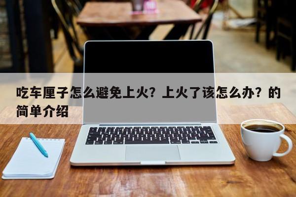 吃车厘子怎么避免上火？上火了该怎么办？的简单介绍