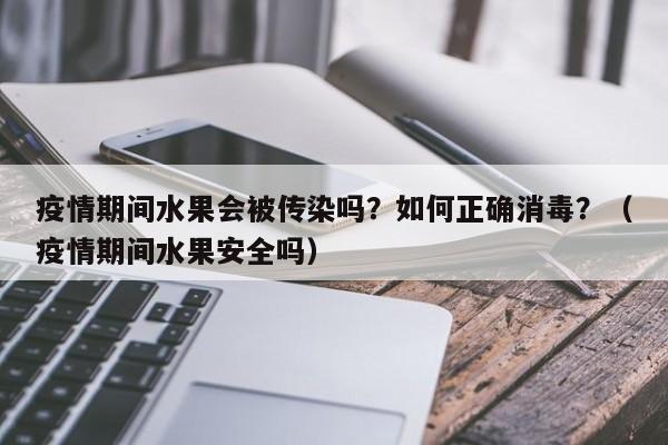 疫情期间水果会被传染吗？如何正确消毒？（疫情期间水果安全吗）