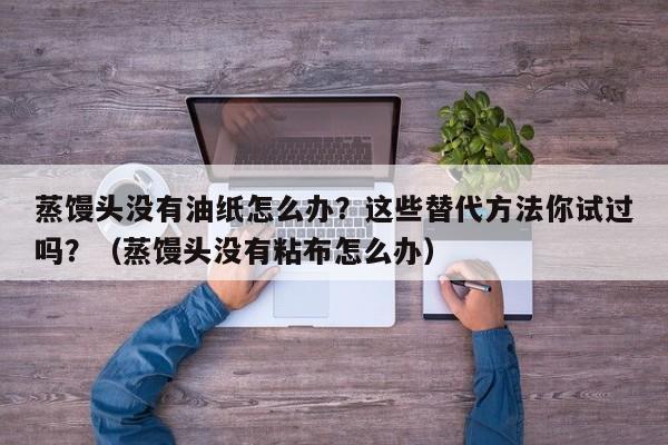 蒸馒头没有油纸怎么办？这些替代方法你试过吗？（蒸馒头没有粘布怎么办）