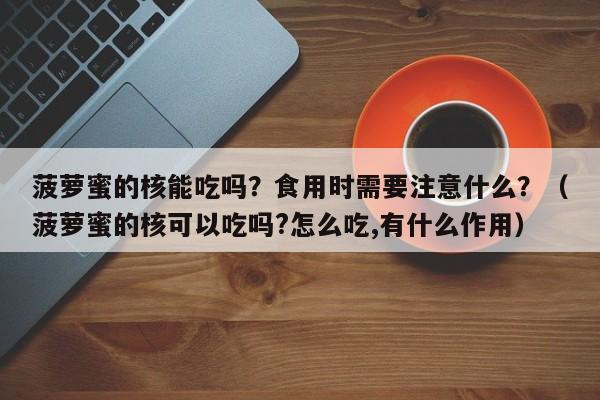 菠萝蜜的核能吃吗？食用时需要注意什么？（菠萝蜜的核可以吃吗?怎么吃,有什么作用）