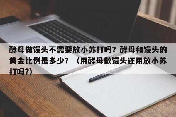 酵母做馒头不需要放小苏打吗？酵母和馒头的黄金比例是多少？（用酵母做馒头还用放小苏打吗?）