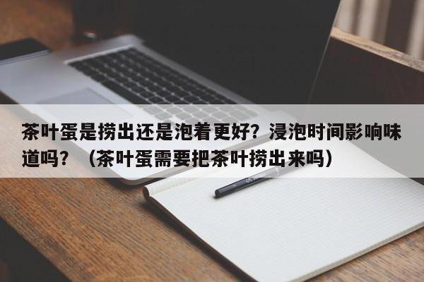 茶叶蛋是捞出还是泡着更好？浸泡时间影响味道吗？（茶叶蛋需要把茶叶捞出来吗）