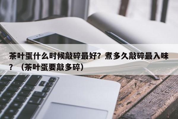 茶叶蛋什么时候敲碎最好？煮多久敲碎最入味？（茶叶蛋要敲多碎）