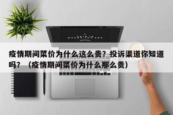 疫情期间菜价为什么这么贵？投诉渠道你知道吗？（疫情期间菜价为什么那么贵）