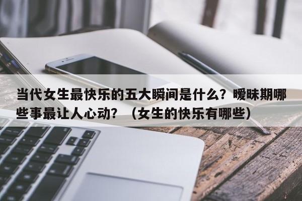 当代女生最快乐的五大瞬间是什么？暧昧期哪些事最让人心动？（女生的快乐有哪些）