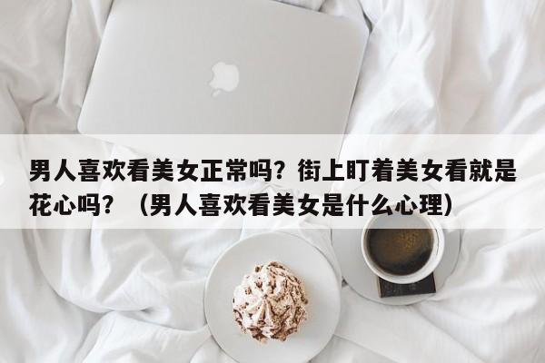 男人喜欢看美女正常吗？街上盯着美女看就是花心吗？（男人喜欢看美女是什么心理）
