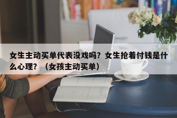 女生主动买单代表没戏吗？女生抢着付钱是什么心理？（女孩主动买单）