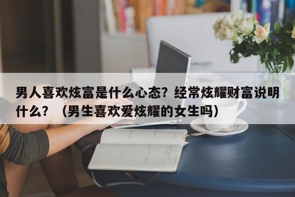 男人喜欢炫富是什么心态？经常炫耀财富说明什么？（男生喜欢爱炫耀的女生吗）