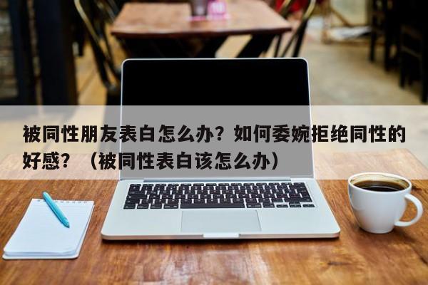 被同性朋友表白怎么办？如何委婉拒绝同性的好感？（被同性表白该怎么办）