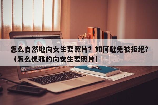 怎么自然地向女生要照片？如何避免被拒绝？（怎么优雅的向女生要照片）