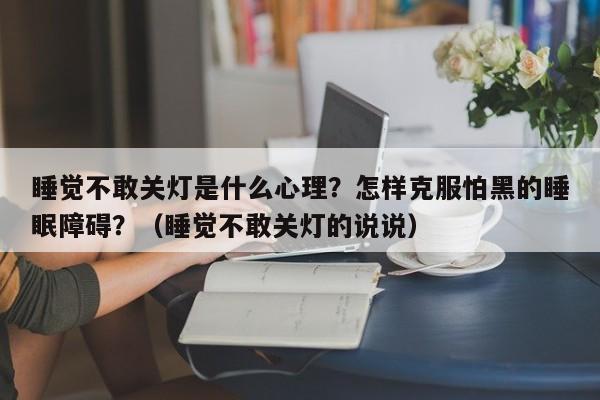 睡觉不敢关灯是什么心理？怎样克服怕黑的睡眠障碍？（睡觉不敢关灯的说说）