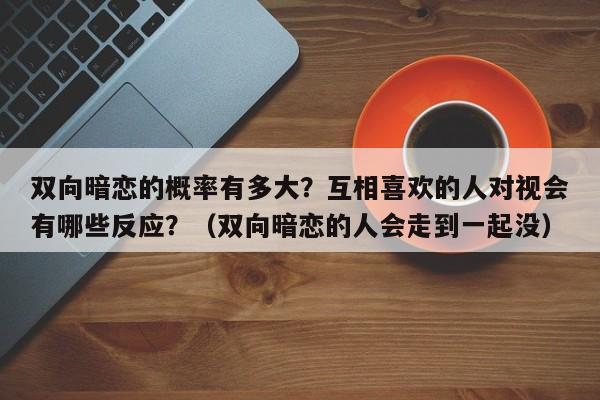 双向暗恋的概率有多大？互相喜欢的人对视会有哪些反应？（双向暗恋的人会走到一起没）