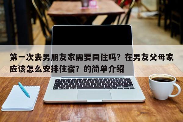 第一次去男朋友家需要同住吗？在男友父母家应该怎么安排住宿？的简单介绍