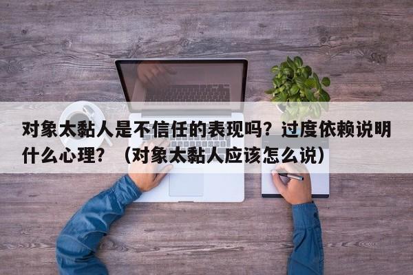 对象太黏人是不信任的表现吗？过度依赖说明什么心理？（对象太黏人应该怎么说）