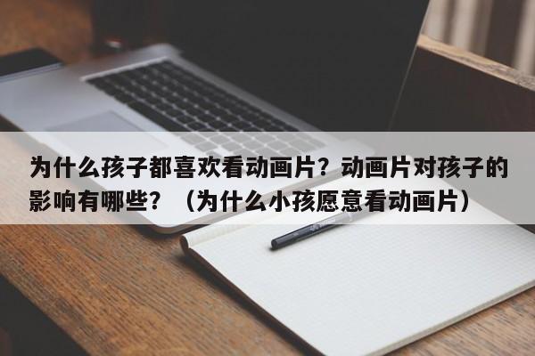 为什么孩子都喜欢看动画片？动画片对孩子的影响有哪些？（为什么小孩愿意看动画片）