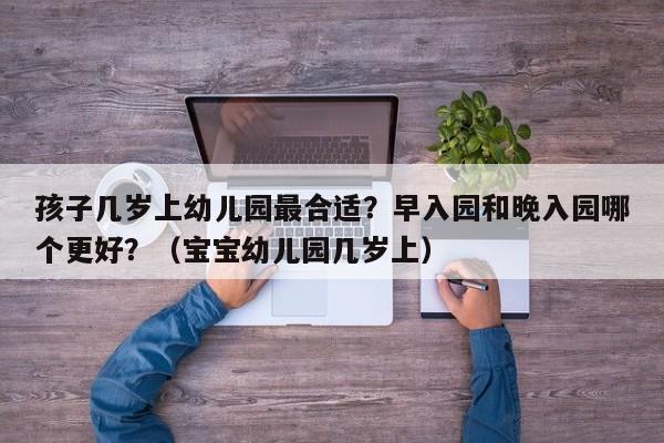孩子几岁上幼儿园最合适？早入园和晚入园哪个更好？（宝宝幼儿园几岁上）