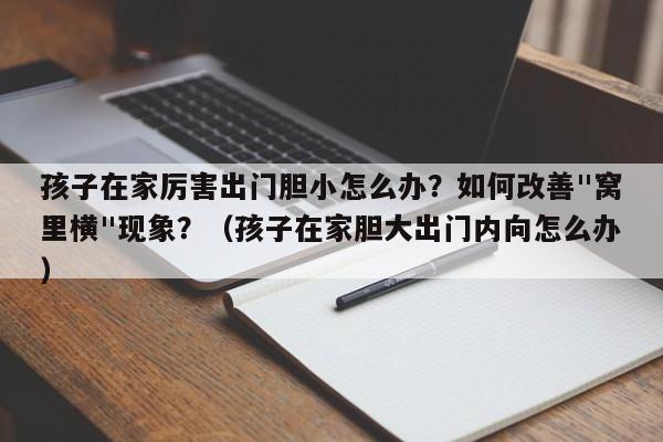 孩子在家厉害出门胆小怎么办？如何改善"窝里横"现象？（孩子在家胆大出门内向怎么办）